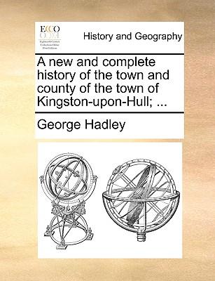 A New and Complete History of the Town and County of the Town of Kingston-Upon-Hull; ...