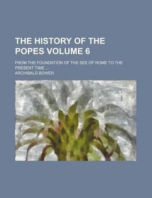 The History of the Popes Volume 6; From the Foundation of the See of Rome to the Present Time