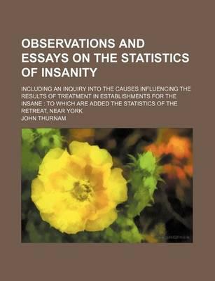 Observations and Essays on the Statistics of Insanity; Including an Inquiry Into the Causes Influencing the Results of Treatment in Establishments for the Insane to Which Are Added the Statistics of the Retreat, Near York