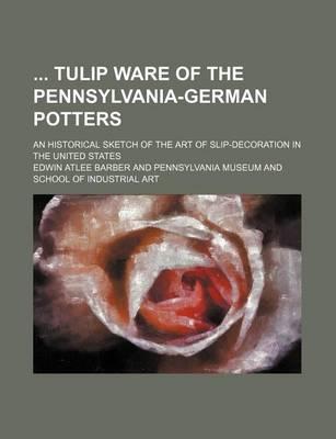 Tulip Ware of the Pennsylvania-German Potters; An Historical Sketch of the Art of Slip-Decoration in the United States