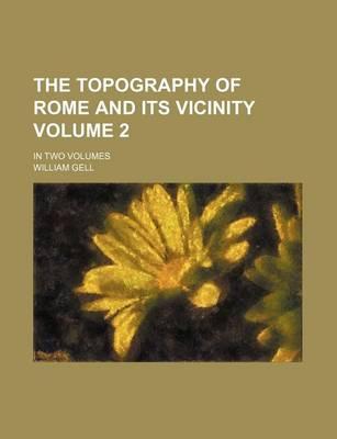 The Topography of Rome and Its Vicinity Volume 2; In Two Volumes