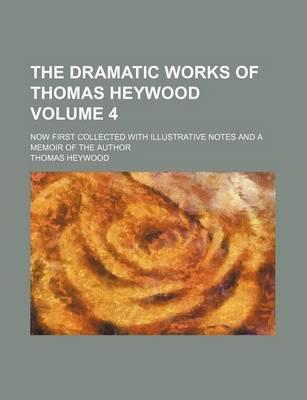 The Dramatic Works of Thomas Heywood Volume 4; Now First Collected with Illustrative Notes and a Memoir of the Author