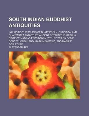 South Indian Buddhist Antiquities; Including the St Pas of Bhattipr Ln, Gudiv Da, and Ghanta L and Other Ancient Sites in the Krishna District, Madras Presidency with Notes on Dome Construction Andhra Numismatics and Marble Sculpture