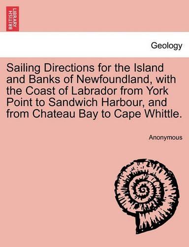 Sailing Directions for the Island and Banks of Newfoundland, with the Coast of Labrador from York Point to Sandwich Harbour, and from Chateau Bay to Cape Whittle.
