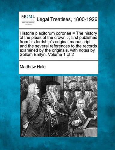 Historia placitorum coronae = The history of the pleas of the crown: ; first published from his lordship's original manuscript, and the several references to the records examined by the originals, with notes by Sollom Emlyn. Volume 1 of 2