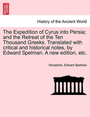 The Expedition of Cyrus into Persia; and the Retreat of the Ten Thousand Greeks. Translated with critical and historical notes, by Edward Spelman. A new edition, etc.