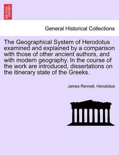 The Geographical System of Herodotus examined and explained by a comparison with those of other ancient authors, and with modern geography. In the course of the work are introduced, dissertations on the itinerary state of the Greeks.