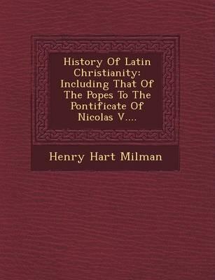 History of Latin Christianity: Including That of the Popes to the Pontificate of Nicolas V....