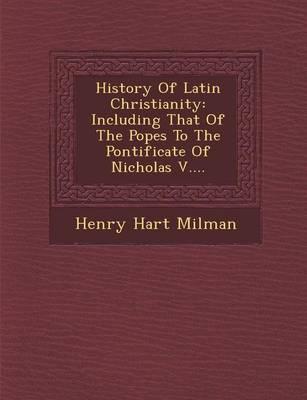 History of Latin Christianity: Including That of the Popes to the Pontificate of Nicholas V....