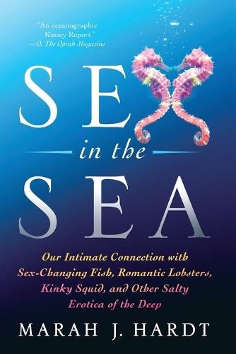 Sex in the Sea: Our Intimate Connection with Sex-Changing Fish, Romantic Lobsters, Kinky Squid, and Other Salty Erotica of the Deep