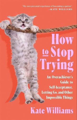 How to Stop Trying: An Overachiever’s Guide to Self-Acceptance, Letting Go, and Other Impossible Things