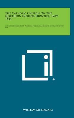 The Catholic Church on the Northern Indiana Frontier, 1789-1844: Catholic University of America, Studies in American Church History, V12