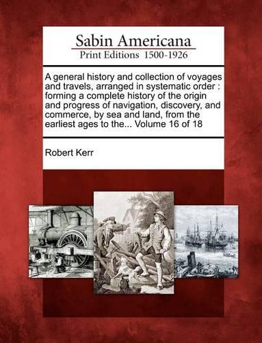 A general history and collection of voyages and travels, arranged in systematic order: forming a complete history of the origin and progress of navigation, discovery, and commerce, by sea and land, from the earliest ages to the... Volume 16 of 18