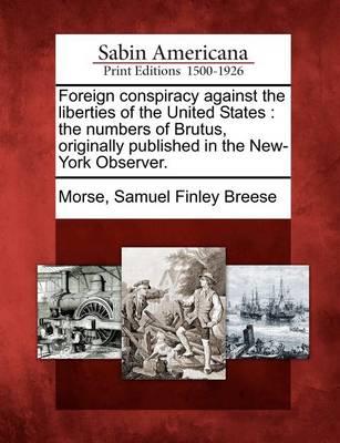 Foreign Conspiracy Against the Liberties of the United States: The Numbers of Brutus, Originally Published in the New-York Observer.