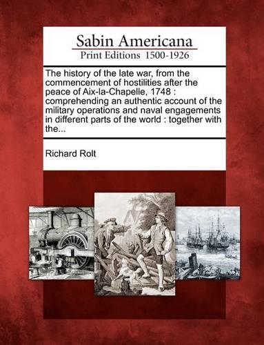 The History of the Late War, from the Commencement of Hostilities After the Peace of AIX-La-Chapelle, 1748: Comprehending an Authentic Account of the Military Operations and Naval Engagements in Different Parts of the World: Together with The...
