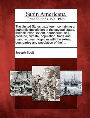 The United States Gazetteer: Containing an Authentic Description of the Several States, Their Situation, Extent, Boundaries, Soil, Produce, Climate, Population, Trade and Manufactures: Together with the Extent, Boundaries and Population of Their...