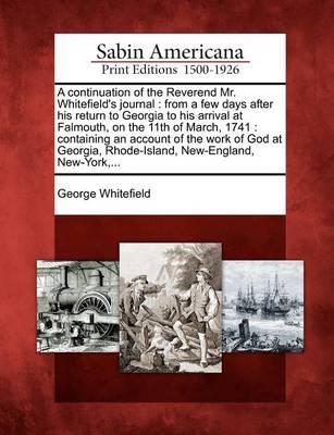 A Continuation of the Reverend Mr. Whitefield's Journal: From a Few Days After His Return to Georgia to His Arrival at Falmouth, on the 11th of March, 1741: Containing an Account of the Work of God at Georgia, Rhode-Island, New-England, New-York, ...