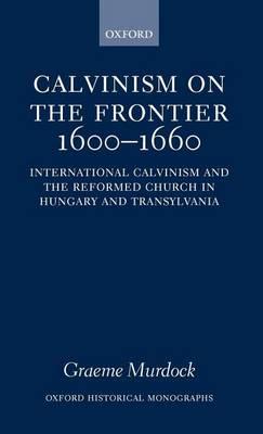 Calvinism on the Frontier, 1600-1660: International Calvinism and the Reformed Church in Hungary and Transylvania. Oxford Historical Monographs
