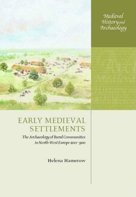 Early Medieval Settlements: The Archaeology of Rural Communities in Northwest Europe, 400-900: Medieval History and Archaeology