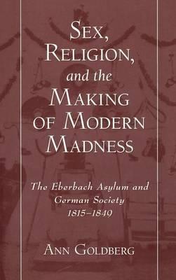 Sex, Religion, and the Making of Modern Madness: The Eberbach Asylum and German Society, 1815-1849
