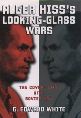 Alger Hiss's Looking-Glass Wars: The Covert Life of a Soviet Spy