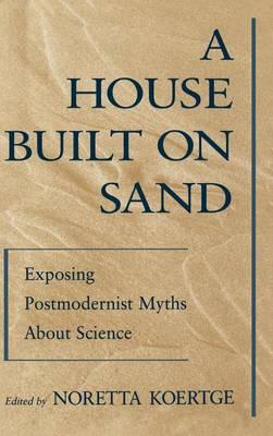 House Built on Sand, A: Exposing Postmodernist Myths about Science