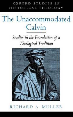 The Unaccommodated Calvin: Studies in the Foundation of a Theological Tradition. Oxford Studies in Historical Theology