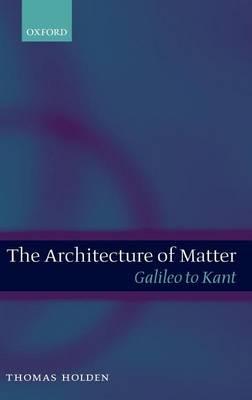 Architecture of Matter, The: Galileo to Kant