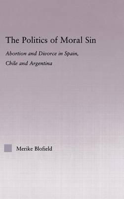 Politics of Moral Sin: Abortion and Divorce in Spain Chile and Argentina, The: Abortion and Divorce in Spain, Chile and Argentina