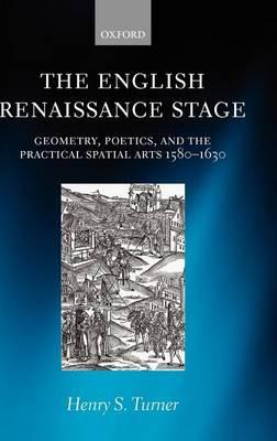 English Renaissance Stage, The: Geometry, Poetics, and the Practical Spatial Arts 1580-1630