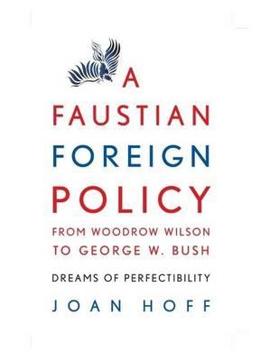 Faustian Foreign Policy from Woodrow Wilson to George W. Bush, A: Dreams of Perfectibility