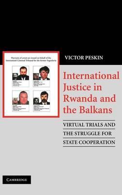 International Justice in Rwanda and the Balkans: Virtual Trials and the Struggle for State Cooperation