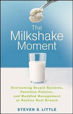 The Milkshake Moment: Overcoming Stupid Systems, Pointless Policies and Muddled Management to Realize Real Growth