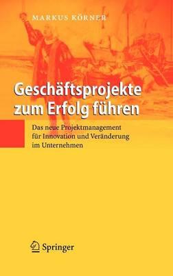 Geschaftsprojekte Zum Erfolg Fuhren: Das Neue Projektmanagement Fur Innovation Und Veranderung Im Unternehmen