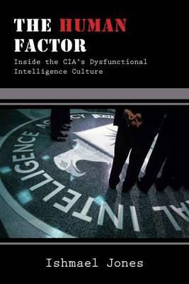 Human Factor, The: Inside the CIA's Dysfunctional Intelligence Culture