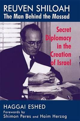 Reuven Shiloah - The Man Behind the Mossad: Secret Diplomacy in the Creation of Israel
