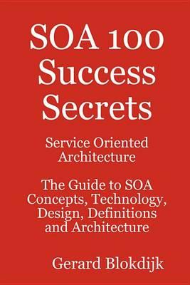 Soa 100 Success Secrets - Service Oriented Architecture the Guide to Soa Concepts, Technology, Design, Definitions and Architecture