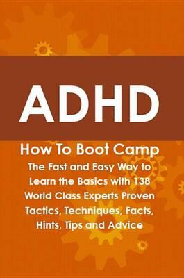 ADHD How to Boot Camp: The Fast and Easy Way to Learn the Basics with 138 World Class Experts Proven Tactics, Techniques, Facts, Hints, Tips and Advice