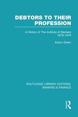 Debtors to Their Profession (Rle Banking & Finance): A History of the Institute of Bankers 1879-1979