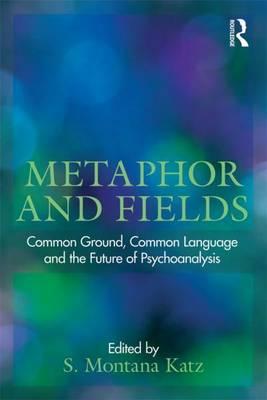 Metaphor and Fields: Common Ground, Common Language and the Future of Psychoanalysis: Common Ground, Common Language, and the Future of Psychoanalysis