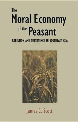 Moral Economy of the Peasant, The: Rebellion and Subsistence in Southeast Asia