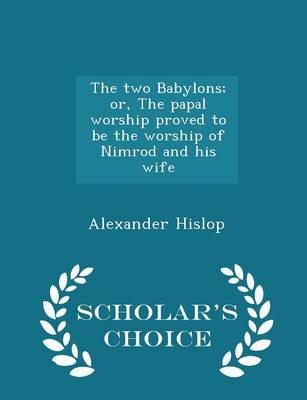 The Two Babylons: Or, the Papal Worship Proved to Be the Worship of Nimrod and His Wife - Scholar's Choice Edition