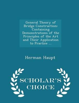 General Theory of Bridge Construction: Containing Demonstrations of the Principles of the Art and Their Application to Practice ... - Scholar's Choice Edition