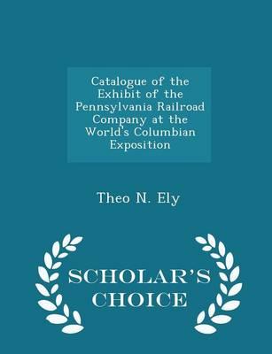 Catalogue of the Exhibit of the Pennsylvania Railroad Company at the World's Columbian Exposition - Scholar's Choice Edition