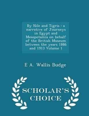 By Nile and Tigris: A Narrative of Journeys in Egypt and Mesopotamia on Behalf of the British Museum Between the Years 1886 and 1913 Volume 1 - Scholar's Choice Edition