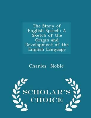 The Story of English Speech: A Sketch of the Origin and Development of the English Language - Scholar's Choice Edition
