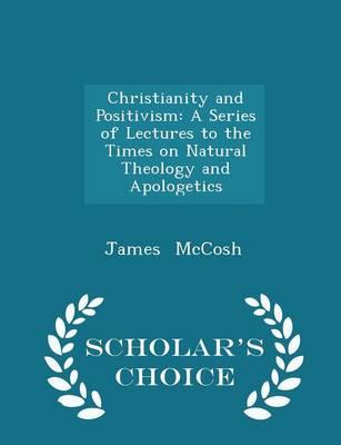 Christianity and Positivism: A Series of Lectures to the Times on Natural Theology and Apologetics - Scholar's Choice Edition