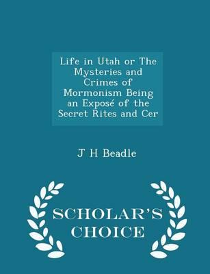 Life in Utah or the Mysteries and Crimes of Mormonism Being an Expose of the Secret Rites and Cer - Scholar's Choice Edition