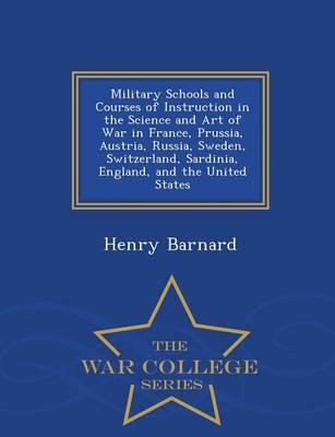 Military Schools and Courses of Instruction in the Science and Art of War in France, Prussia, Austria, Russia, Sweden, Switzerland, Sardinia, England, and the United States - War College Series
