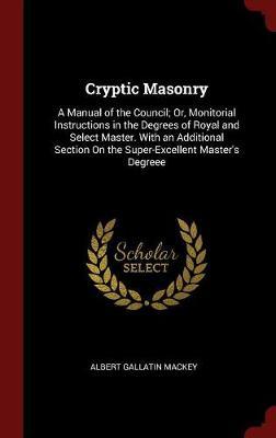 Cryptic Masonry: A Manual of the Council; Or, Monitorial Instructions in the Degrees of Royal and Select Master. with an Additional Section on the Super-Excellent Master's Degreee